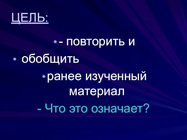 ЦЕЛЬ: - повторить и обобщить ранее изученный материал - Что это означает?