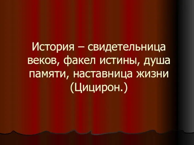 История – свидетельница веков, факел истины, душа памяти, наставница жизни (Цицирон.)