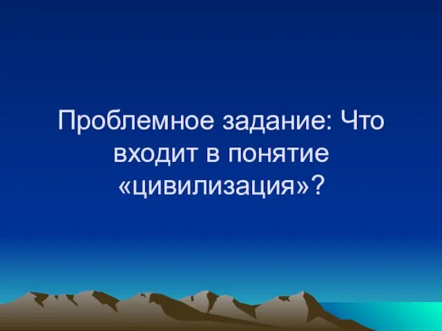 Проблемное задание: Что входит в понятие «цивилизация»?