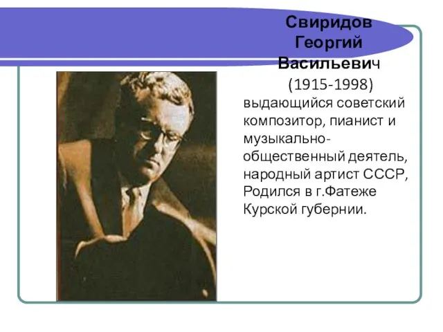 Свиридов Георгий Васильевич (1915-1998) выдающийся советский композитор, пианист и музыкально-общественный деятель, народный