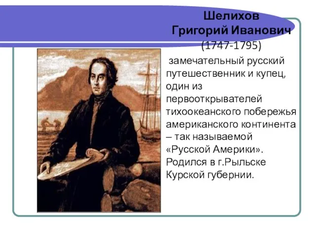 Шелихов Григорий Иванович (1747-1795) замечательный русский путешественник и купец, один из первооткрывателей