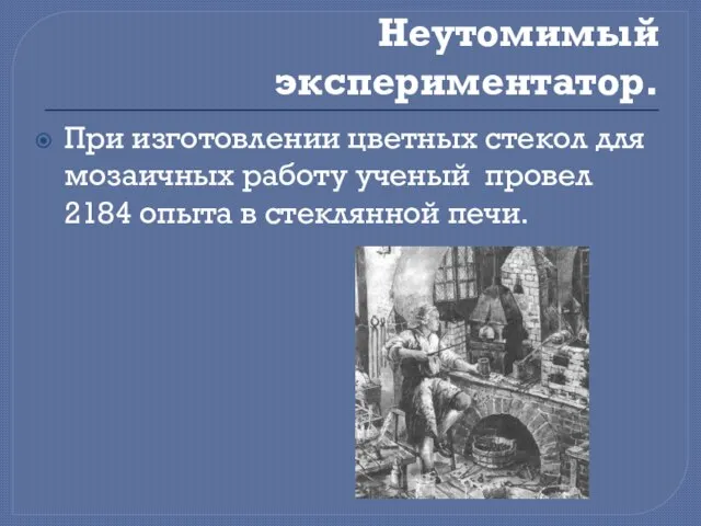 Неутомимый экспериментатор. При изготовлении цветных стекол для мозаичных работу ученый провел 2184 опыта в стеклянной печи.