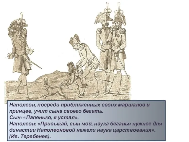 Наполеон, посреди приближенных своих маршалов и принцев, учит сына своего бегать. Сын: