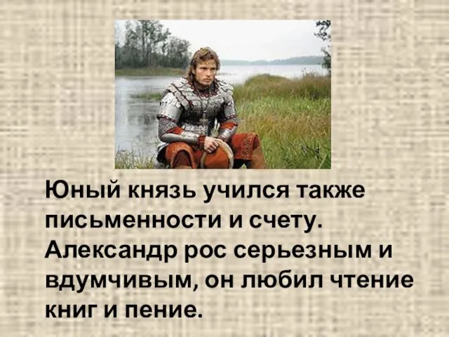 Юный князь учился также письменности и счету. Александр рос серьезным и вдумчивым,