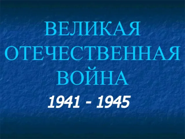 ВЕЛИКАЯ ОТЕЧЕСТВЕННАЯ ВОЙНА 1941 - 1945