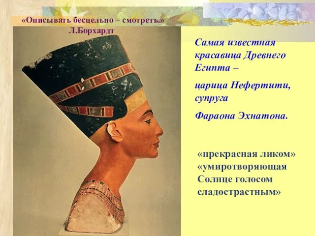 Самая известная красавица Древнего Египта – царица Нефертити, супруга Фараона Эхнатона. «Описывать