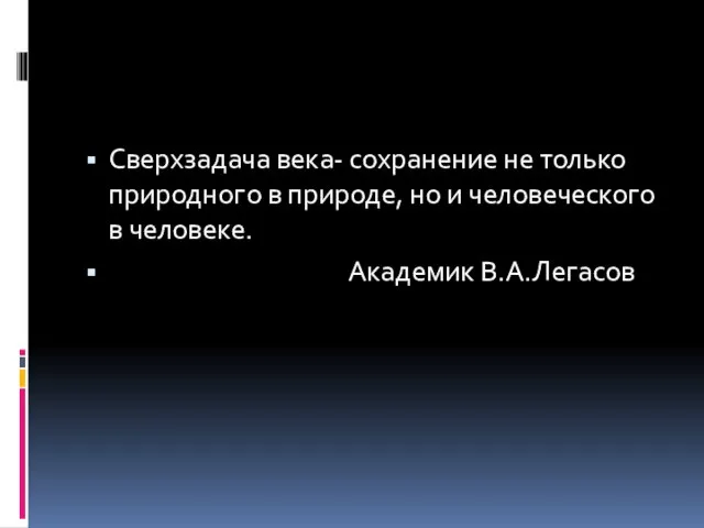 Сверхзадача века- сохранение не только природного в природе, но и человеческого в человеке. Академик В.А.Легасов