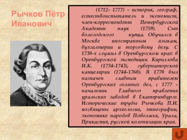 Рычков Пётр Иванович (1712- 1777) - историк, географ, естествоиспытатель и экономист, член-корреспондент