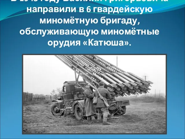 В 1943 году Василия Григорьевича направили в 6 гвардейскую миномётную бригаду, обслуживающую миномётные орудия «Катюша».