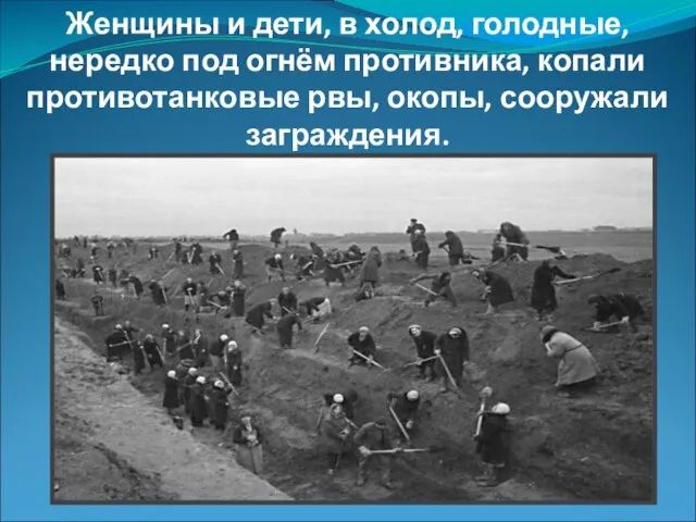 Женщины и дети, в холод, голодные, нередко под огнём противника, копали противотанковые рвы, окопы, сооружали заграждения.