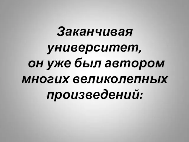 Заканчивая университет, он уже был автором многих великолепных произведений: