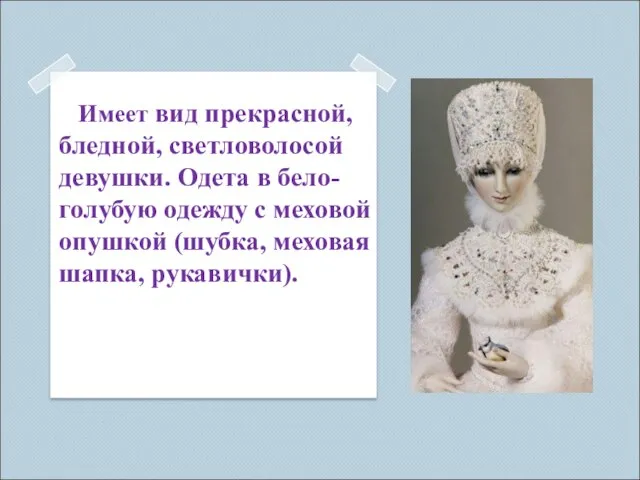 Имеет вид прекрасной, бледной, светловолосой девушки. Одета в бело-голубую одежду с меховой