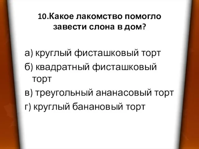 10.Какое лакомство помогло завести слона в дом? а) круглый фисташковый торт б)