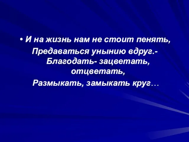 И на жизнь нам не стоит пенять, Предаваться унынию вдруг.- Благодать- зацветать, отцветать, Размыкать, замыкать круг…