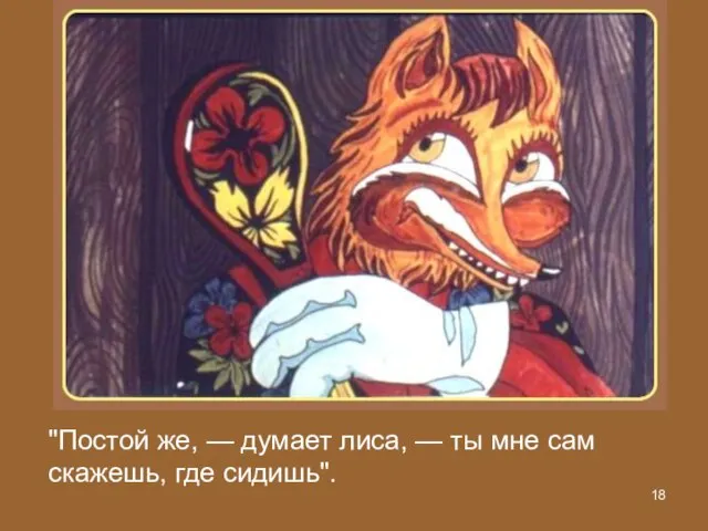 "Постой же, — думает лиса, — ты мне сам скажешь, где сидишь".