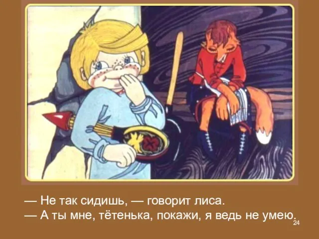 — Не так сидишь, — говорит лиса. — А ты мне, тётенька,