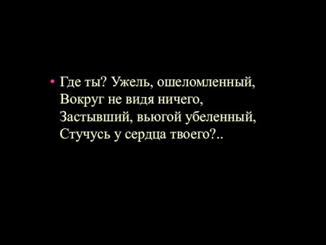 Где ты? Ужель, ошеломленный, Вокруг не видя ничего, Застывший, вьюгой убеленный, Стучусь у сердца твоего?..