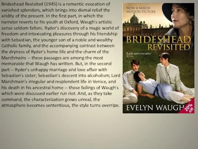 Brideshead Revisited (1945) is a romantic evocation of vanished splendors, which brings