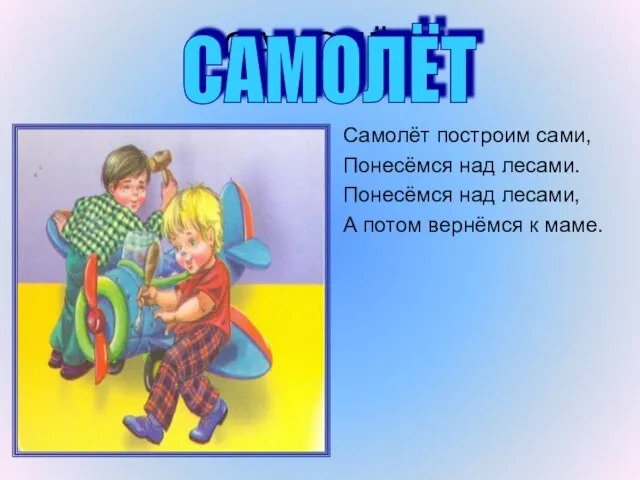 САМОЛЁТ Самолёт построим сами, Понесёмся над лесами. Понесёмся над лесами, А потом вернёмся к маме. САМОЛЁТ