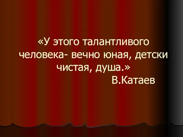 «У этого талантливого человека- вечно юная, детски чистая, душа.» В.Катаев