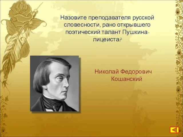 Назовите преподавателя русской словесности, рано открывшего поэтический талант Пушкина-лицеиста? Николай Федорович Кошанский