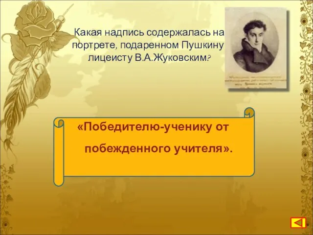 Какая надпись содержалась на портрете, подаренном Пушкину-лицеисту В.А.Жуковским? «Победителю-ученику от побежденного учителя».