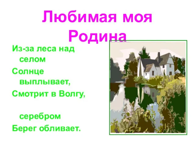 Любимая моя Родина Из-за леса над селом Солнце выплывает, Смотрит в Волгу, серебром Берег обливает.