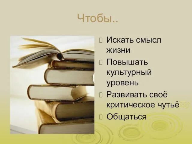 Чтобы.. Искать смысл жизни Повышать культурный уровень Развивать своё критическое чутьё Общаться