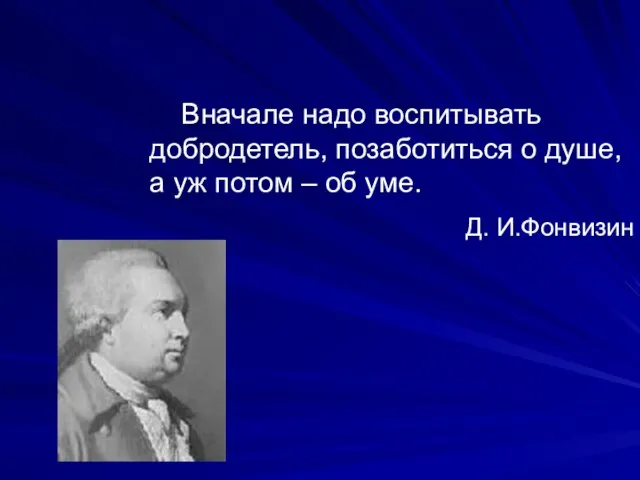 Вначале надо воспитывать добродетель, позаботиться о душе, а уж потом – об уме. Д. И.Фонвизин