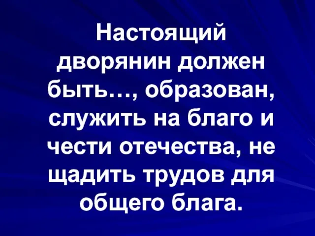 Настоящий дворянин должен быть…, образован, служить на благо и чести отечества, не