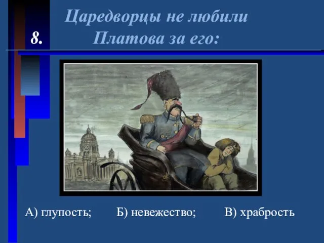 Царедворцы не любили 8. Платова за его: А) глупость; Б) невежество; В) храбрость