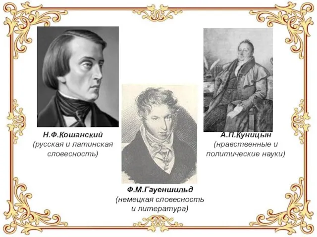 Н.Ф.Кошанский (русская и латинская словесность) А.П.Куницын (нравственные и политические науки) Ф.М.Гауеншильд (немецкая словесность и литература)