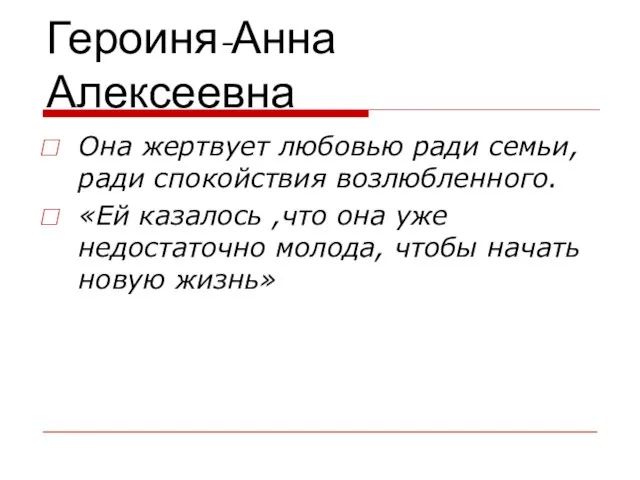 Героиня-Анна Алексеевна Она жертвует любовью ради семьи, ради спокойствия возлюбленного. «Ей казалось