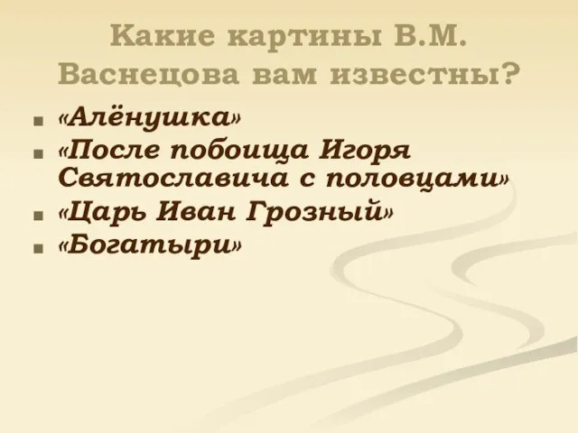 Какие картины В.М.Васнецова вам известны? «Алёнушка» «После побоища Игоря Святославича с половцами» «Царь Иван Грозный» «Богатыри»