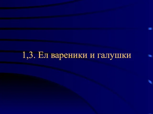 1,3. Ел вареники и галушки