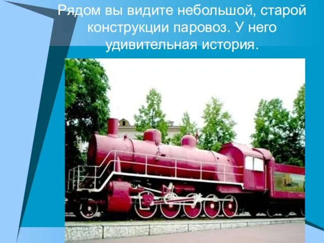 Рядом вы видите небольшой, старой конструкции паровоз. У него удивительная история.