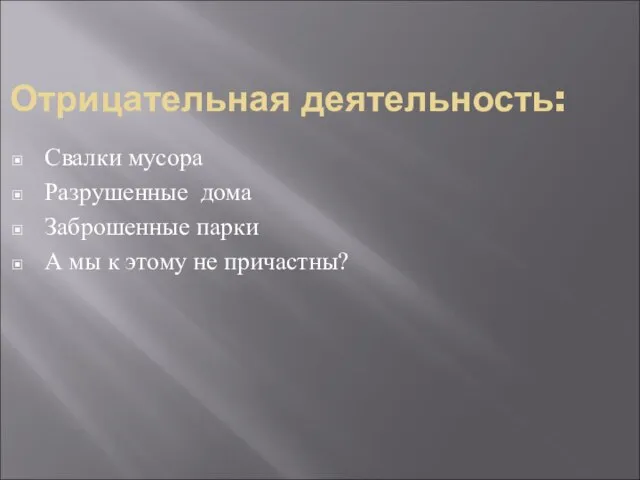 Отрицательная деятельность: Свалки мусора Разрушенные дома Заброшенные парки А мы к этому не причастны?