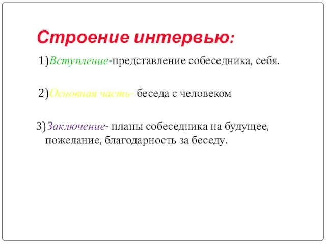 Строение интервью: 1)Вступление-представление собеседника, себя. 2)Основная часть- беседа с человеком 3)Заключение- планы