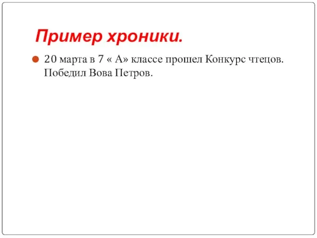 Пример хроники. 20 марта в 7 « А» классе прошел Конкурс чтецов. Победил Вова Петров.