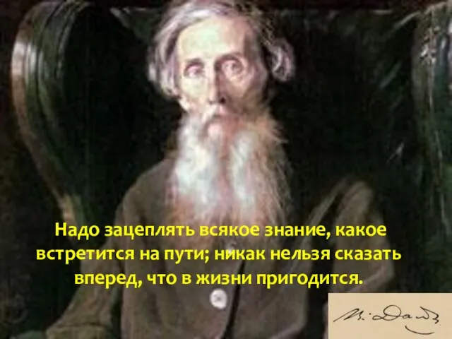 Надо зацеплять всякое знание, какое встретится на пути; никак нельзя сказать вперед, что в жизни пригодится.