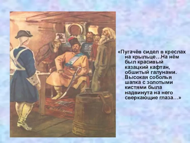 «Пугачёв сидел в креслах на крыльце…На нём был красивый казацкий кафтан, обшитый