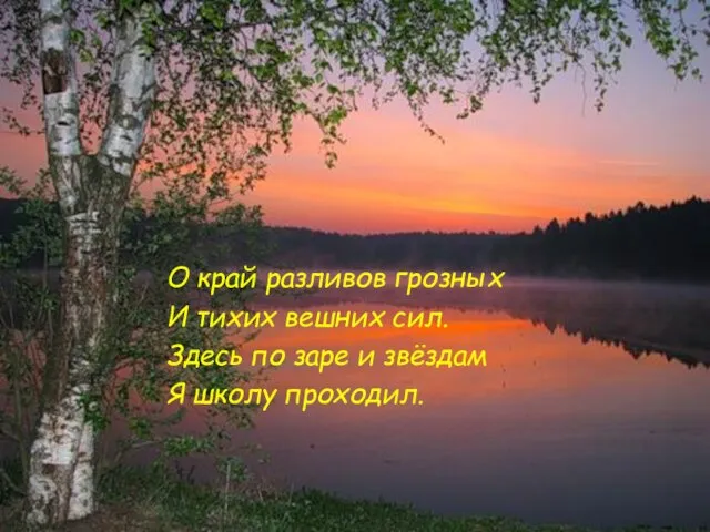 О край разливов грозных И тихих вешних сил. Здесь по заре и звёздам Я школу проходил.