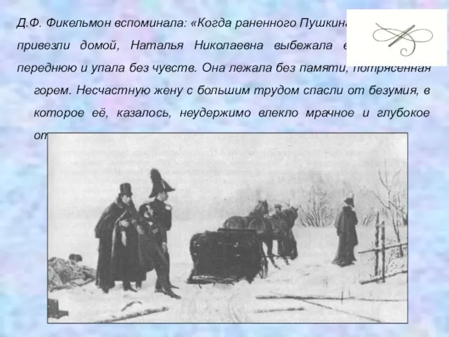 Д.Ф. Фикельмон вспоминала: «Когда раненного Пушкина привезли домой, Наталья Николаевна выбежала в