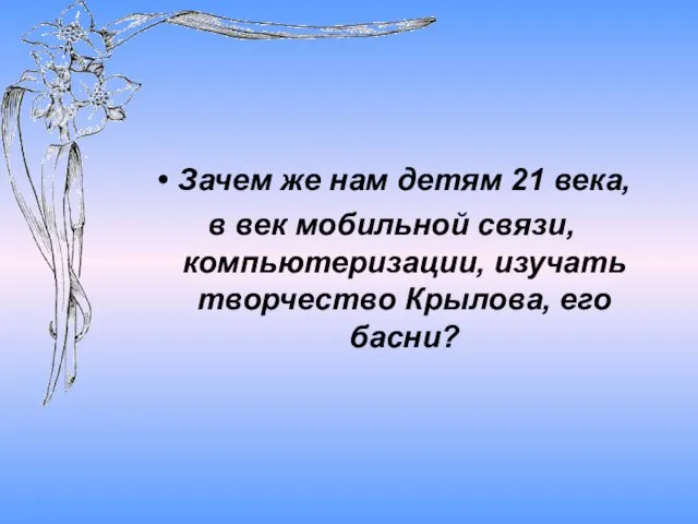 Зачем же нам детям 21 века, в век мобильной связи, компьютеризации, изучать творчество Крылова, его басни?