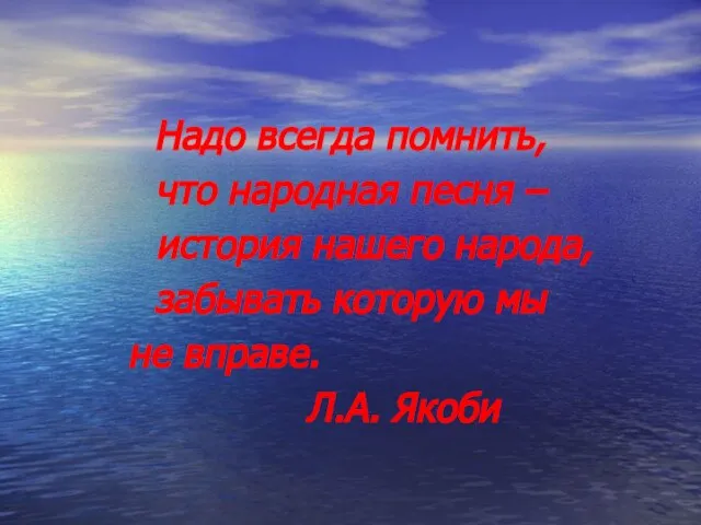 Надо всегда помнить, что народная песня – история нашего народа, забывать которую