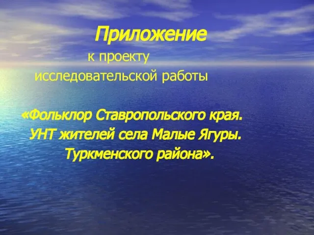 Приложение к проекту исследовательской работы «Фольклор Ставропольского края. УНТ жителей села Малые Ягуры. Туркменского района».