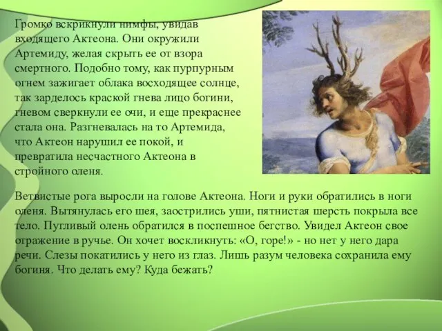 Громко вскрикнули нимфы, увидав входящего Актеона. Они окружили Артемиду, желая скрыть ее