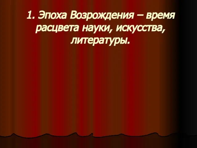 1. Эпоха Возрождения – время расцвета науки, искусства, литературы.