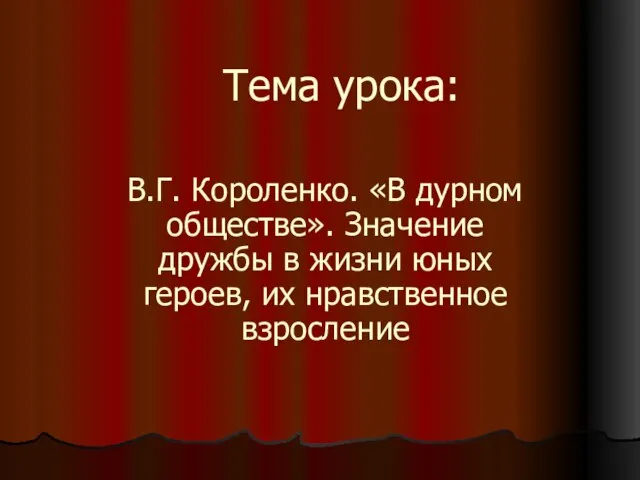 Тема урока: В.Г. Короленко. «В дурном обществе». Значение дружбы в жизни юных героев, их нравственное взросление