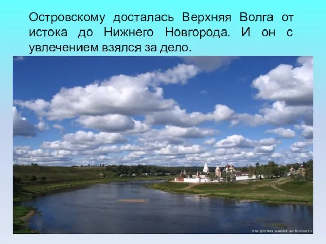 Островскому досталась Верхняя Волга от истока до Нижнего Новгорода. И он с увлечением взялся за дело.